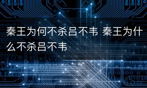 秦王为何不杀吕不韦 秦王为什么不杀吕不韦