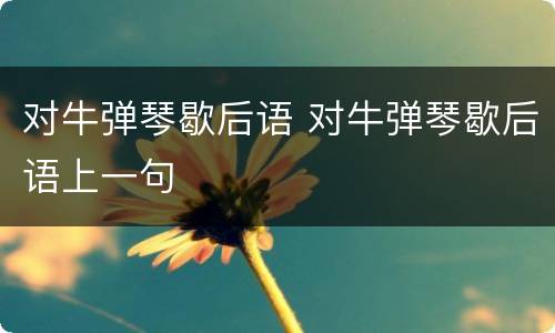 对牛弹琴歇后语 对牛弹琴歇后语上一句