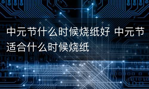 中元节什么时候烧纸好 中元节适合什么时候烧纸
