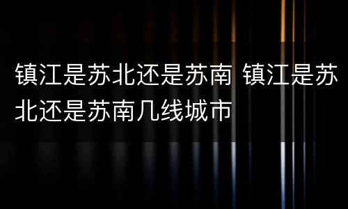 镇江是苏北还是苏南 镇江是苏北还是苏南几线城市
