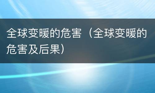 全球变暖的危害（全球变暖的危害及后果）