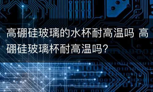 高硼硅玻璃的水杯耐高温吗 高硼硅玻璃杯耐高温吗?