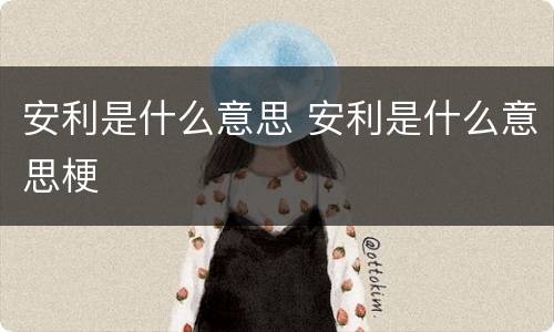 安利是什么意思 安利是什么意思梗