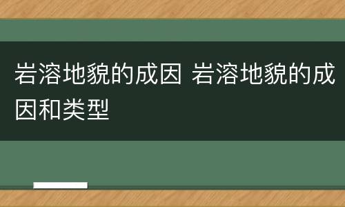 岩溶地貌的成因 岩溶地貌的成因和类型