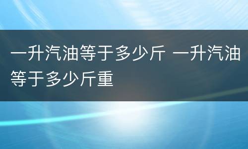 一升汽油等于多少斤 一升汽油等于多少斤重
