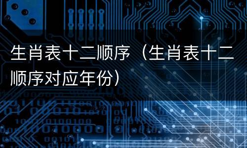 生肖表十二顺序（生肖表十二顺序对应年份）