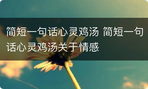 简短一句话心灵鸡汤 简短一句话心灵鸡汤关于情感