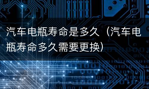 汽车电瓶寿命是多久（汽车电瓶寿命多久需要更换）