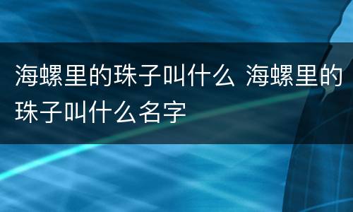 海螺里的珠子叫什么 海螺里的珠子叫什么名字