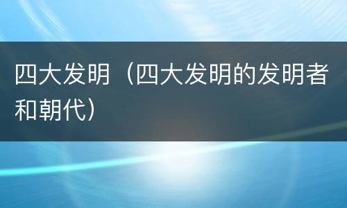 四大发明（四大发明的发明者和朝代）