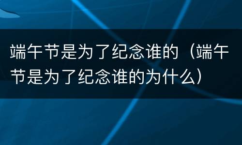 端午节是为了纪念谁的（端午节是为了纪念谁的为什么）