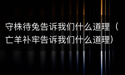守株待兔告诉我们什么道理（亡羊补牢告诉我们什么道理）