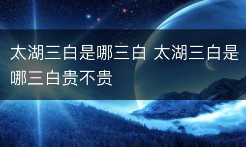 太湖三白是哪三白 太湖三白是哪三白贵不贵