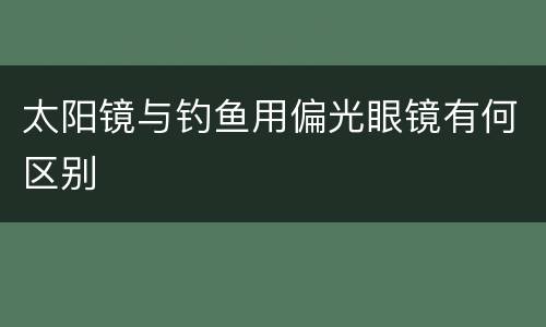 太阳镜与钓鱼用偏光眼镜有何区别