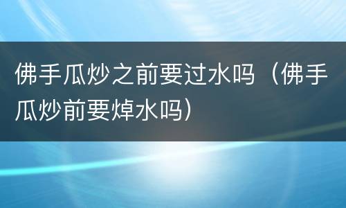 佛手瓜炒之前要过水吗（佛手瓜炒前要焯水吗）