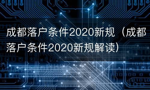成都落户条件2020新规（成都落户条件2020新规解读）