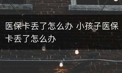 医保卡丢了怎么办 小孩子医保卡丢了怎么办