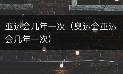 亚运会几年一次（奥运会亚运会几年一次）