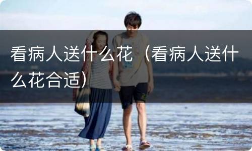 看病人送什么花（看病人送什么花合适）
