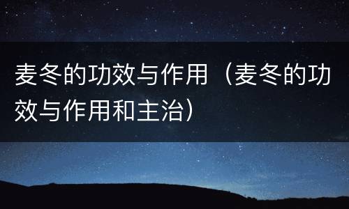 麦冬的功效与作用（麦冬的功效与作用和主治）