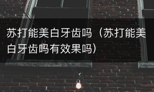 苏打能美白牙齿吗（苏打能美白牙齿吗有效果吗）