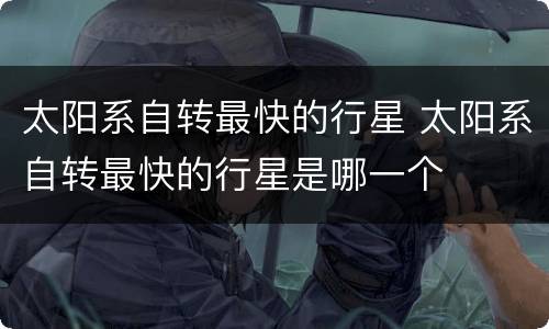 太阳系自转最快的行星 太阳系自转最快的行星是哪一个