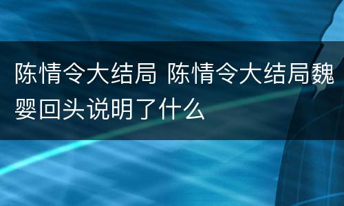 陈情令大结局 陈情令大结局魏婴回头说明了什么
