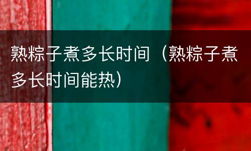 熟粽子煮多长时间（熟粽子煮多长时间能热）