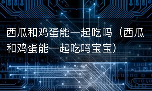 西瓜和鸡蛋能一起吃吗（西瓜和鸡蛋能一起吃吗宝宝）