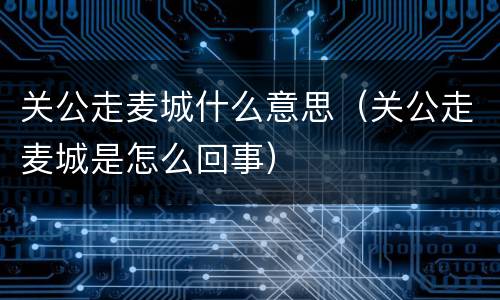 关公走麦城什么意思（关公走麦城是怎么回事）