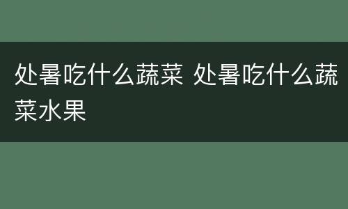 处暑吃什么蔬菜 处暑吃什么蔬菜水果