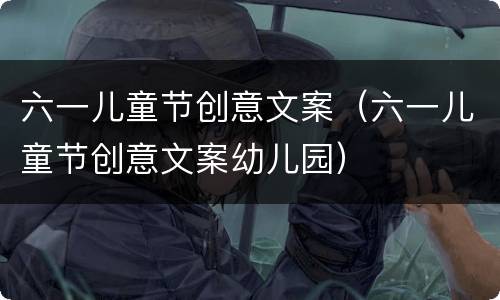 六一儿童节创意文案（六一儿童节创意文案幼儿园）