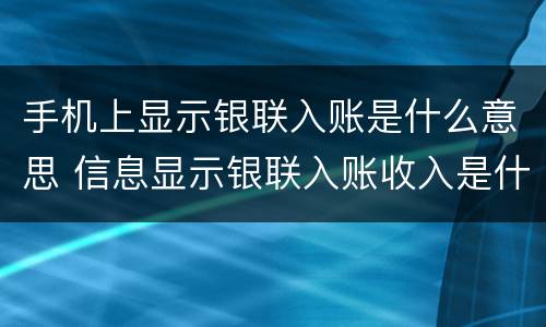 手机上显示银联入账是什么意思 信息显示银联入账收入是什么意思