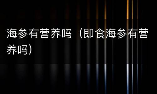 海参有营养吗（即食海参有营养吗）