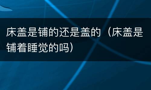 床盖是铺的还是盖的（床盖是铺着睡觉的吗）