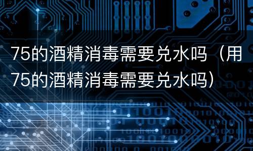 75的酒精消毒需要兑水吗（用75的酒精消毒需要兑水吗）