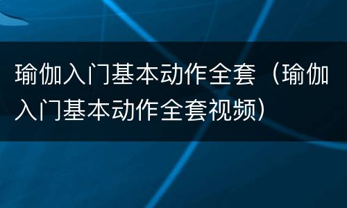 瑜伽入门基本动作全套（瑜伽入门基本动作全套视频）