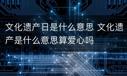 文化遗产日是什么意思 文化遗产是什么意思算爱心吗