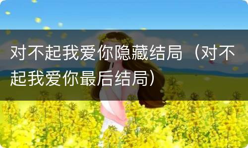 对不起我爱你隐藏结局（对不起我爱你最后结局）