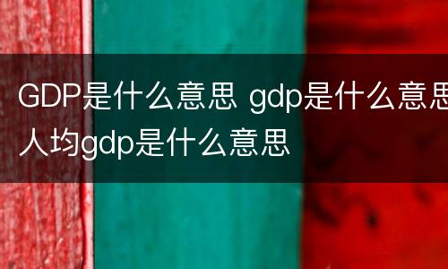 GDP是什么意思 gdp是什么意思人均gdp是什么意思
