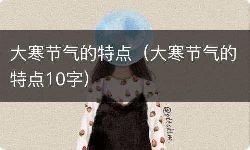 大寒节气的特点（大寒节气的特点10字）