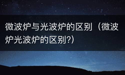 微波炉与光波炉的区别（微波炉光波炉的区别?）