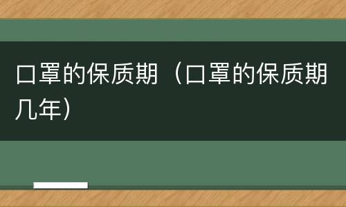 口罩的保质期（口罩的保质期几年）