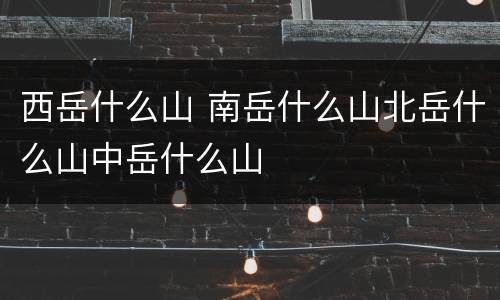 西岳什么山 南岳什么山北岳什么山中岳什么山