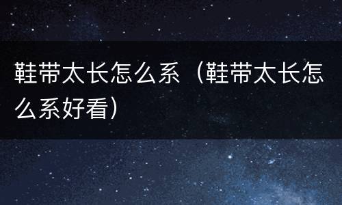 鞋带太长怎么系（鞋带太长怎么系好看）