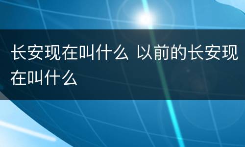 长安现在叫什么 以前的长安现在叫什么