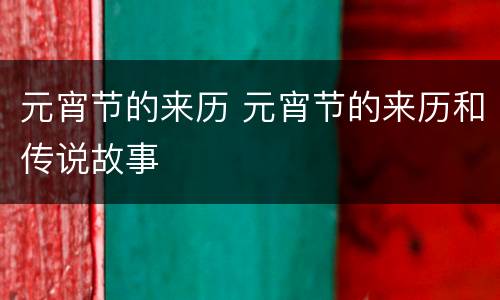 元宵节的来历 元宵节的来历和传说故事
