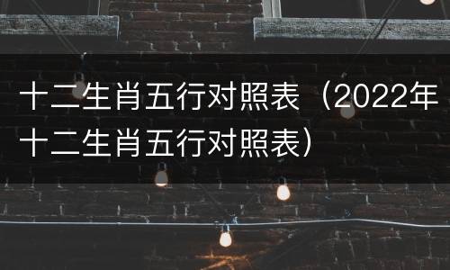 十二生肖五行对照表（2022年十二生肖五行对照表）