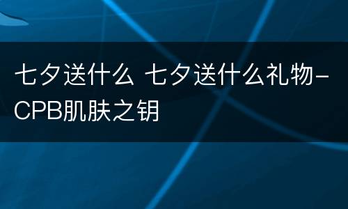 七夕送什么 七夕送什么礼物-CPB肌肤之钥