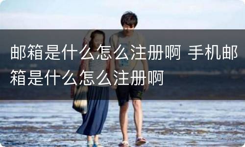 邮箱是什么怎么注册啊 手机邮箱是什么怎么注册啊